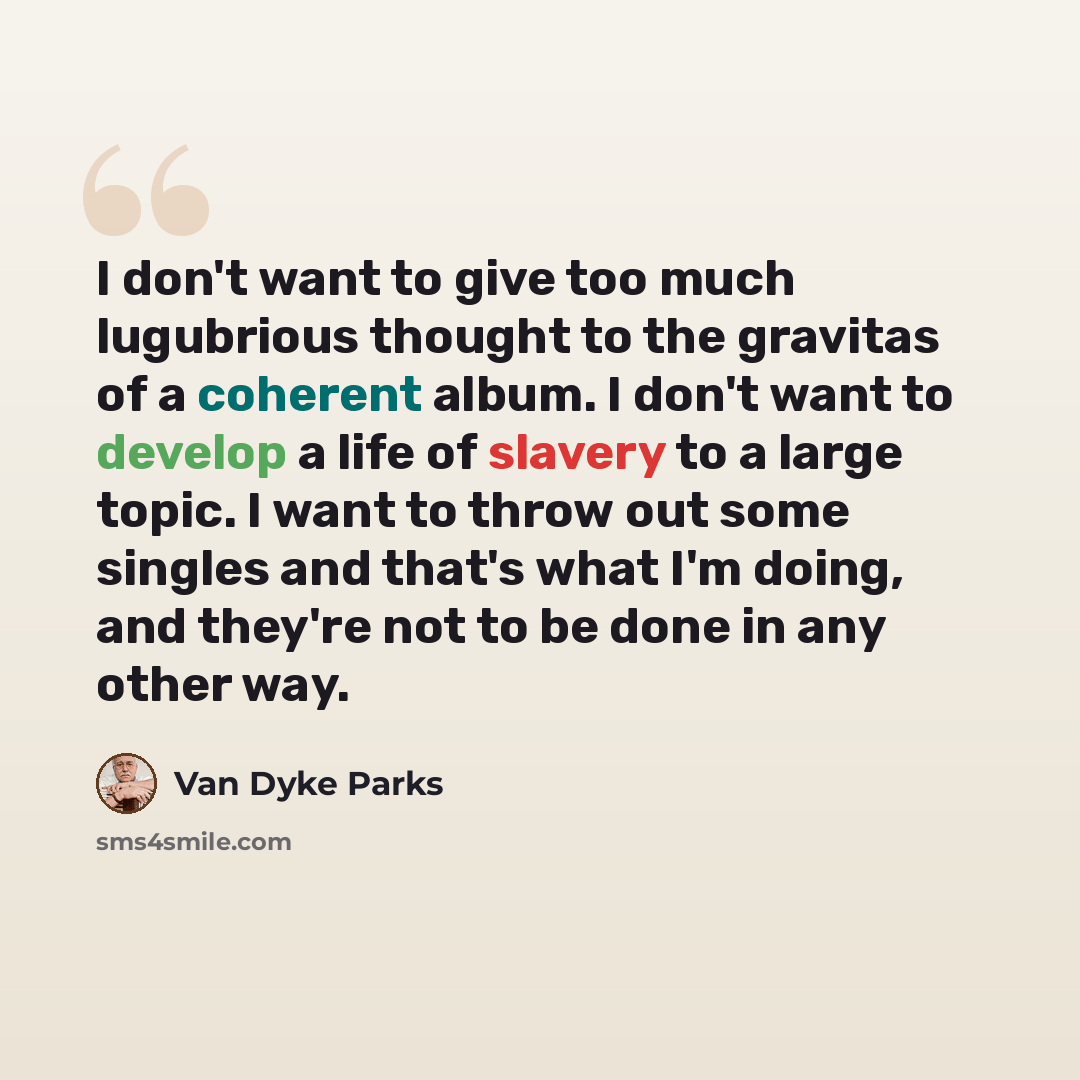 “I don't want to give too much lugubrious thought to the gravitas of a coherent album. I don't want to develop a life of slavery to a large topic. I want to throw out some singles and that's what I'm doing, and they're not to be done in any other way.” quote by Van Dyke Parks