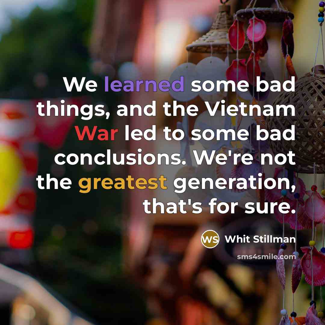 “We learned some bad things, and the Vietnam War led to some bad conclusions. We're not the greatest generation, that's for sure.” quote by Whit Stillman