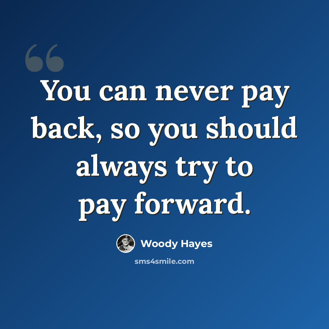 “You can never pay back, so you should always try to pay forward.” quote by Woody Hayes