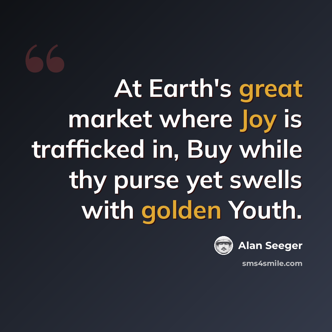 “At Earth's great market where Joy is trafficked in, Buy while thy purse yet swells with golden Youth.” quote by Alan Seeger