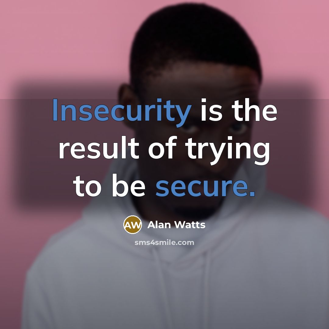 “Insecurity is the result of trying to be secure.” quote by Alan Watts