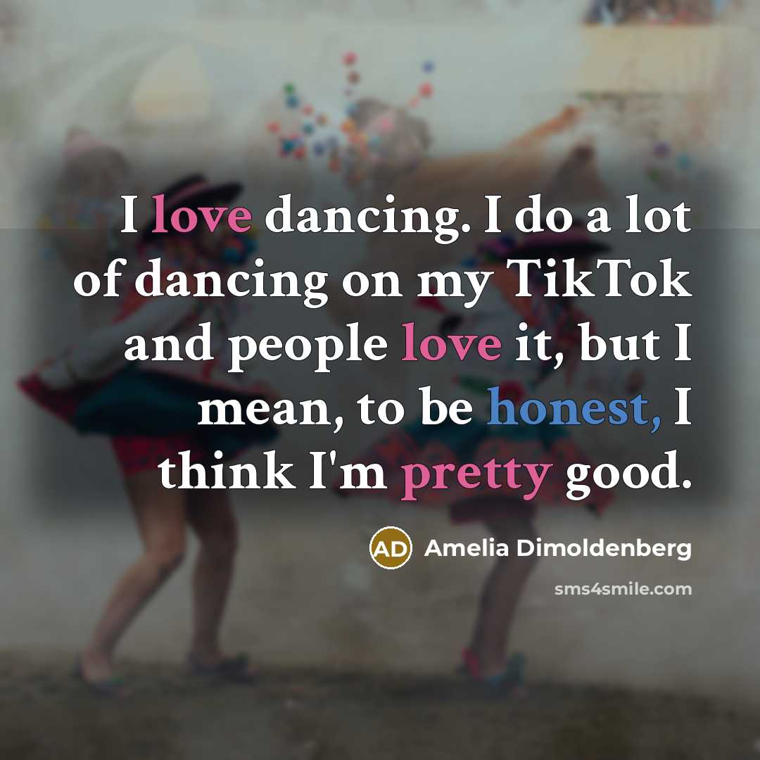 “I love dancing. I do a lot of dancing on my TikTok and people love it, but I mean, to be honest, I think I'm pretty good.” quote by Amelia Dimoldenberg