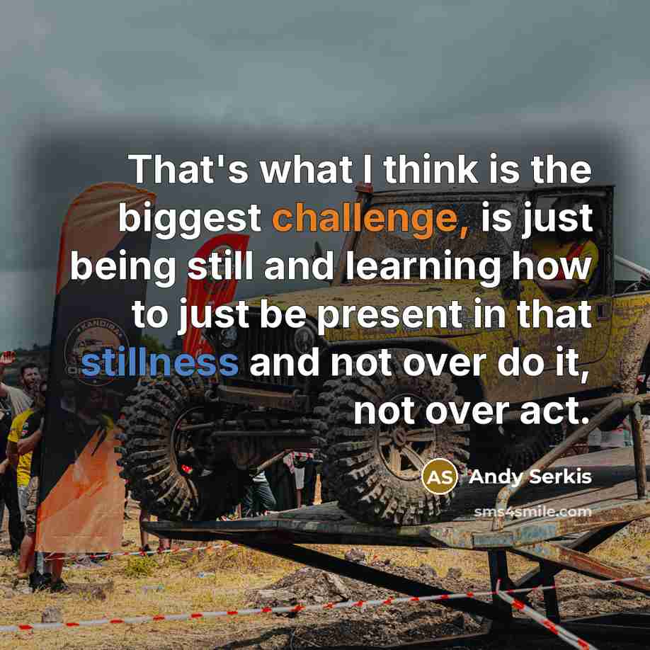 “That's what I think is the biggest challenge, is just being still and learning how to just be present in that stillness and not over do it, not over act.” quote by Andy Serkis