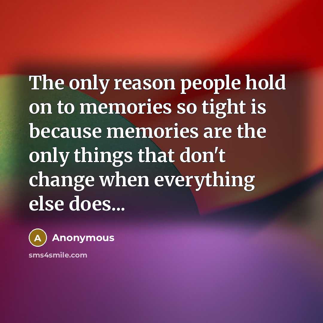 “The only reason people hold on to memories so tight is because memories are the only things that don't change when everything else does...” quote by Anonymous