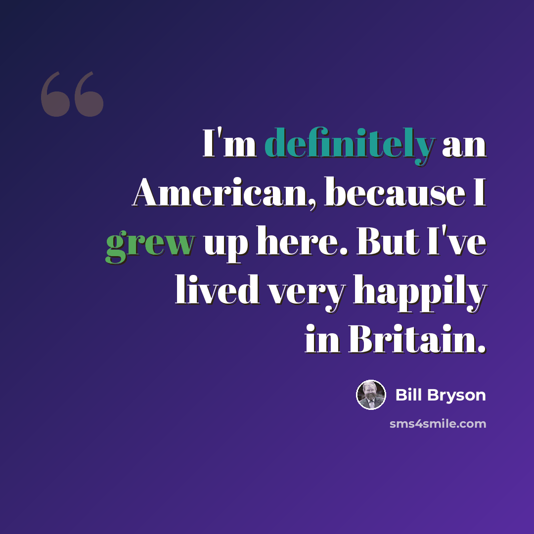 “I'm definitely an American, because I grew up here. But I've lived very happily in Britain.” quote by Bill Bryson