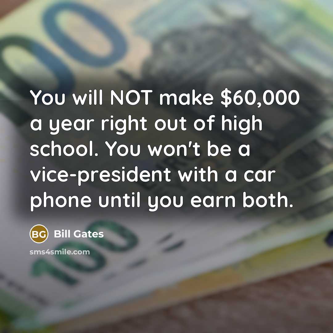 “You will NOT make $60,000 a year right out of high school. You won't be a vice-president with a car phone until you earn both.” quote by Bill Gates