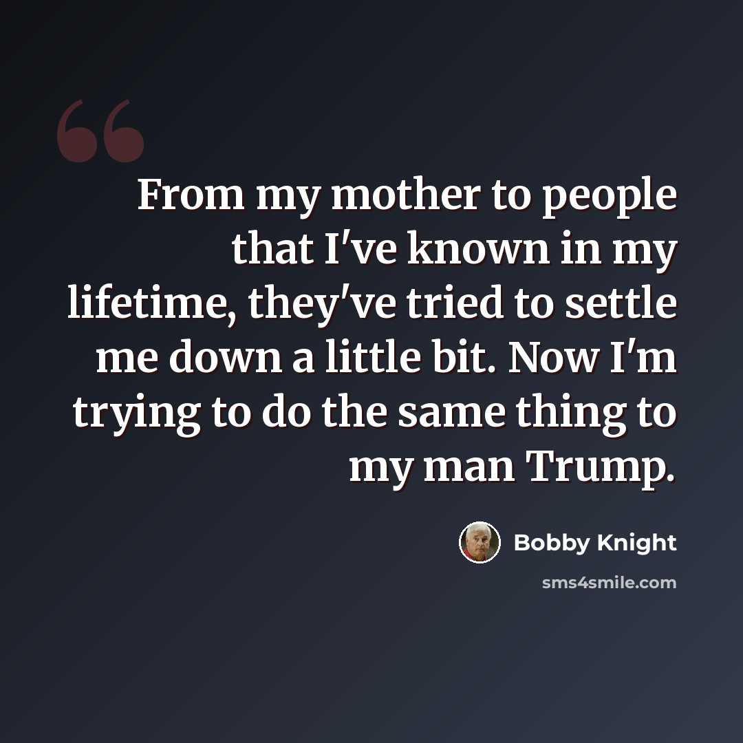 “From my mother to people that I've known in my lifetime, they've tried to settle me down a little bit. Now I'm trying to do the same thing to my man Trump.” quote by Bobby Knight