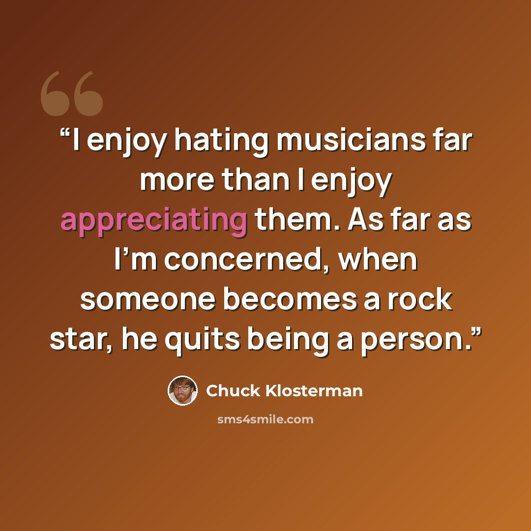“I enjoy hating musicians far more than I enjoy appreciating them. As far as I'm concerned, when someone becomes a rock star, he quits being a person.” quote by Chuck Klosterman