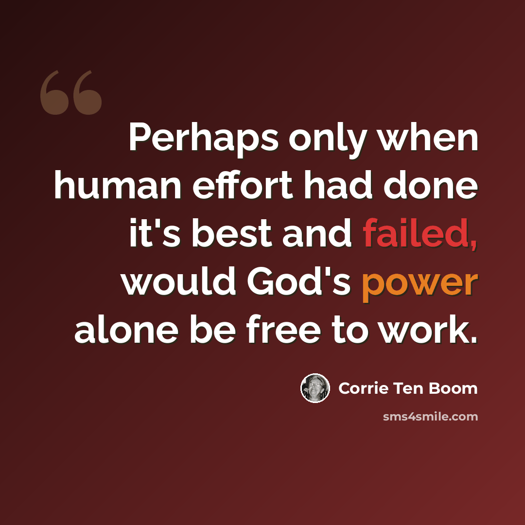 “Perhaps only when human effort had done it's best and failed, would God's power alone be free to work.” quote by Corrie Ten Boom