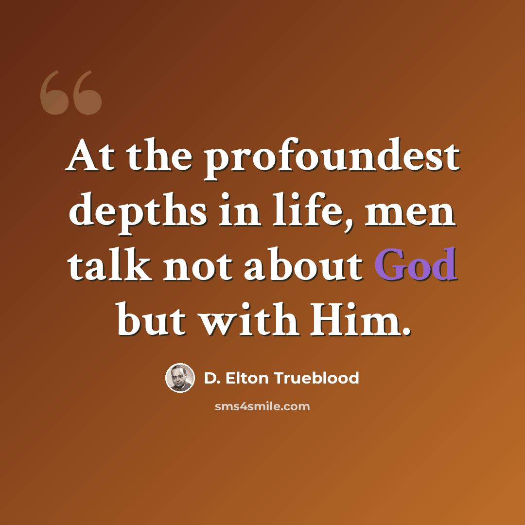 “At the profoundest depths in life, men talk not about God but with Him.” quote by D. Elton Trueblood
