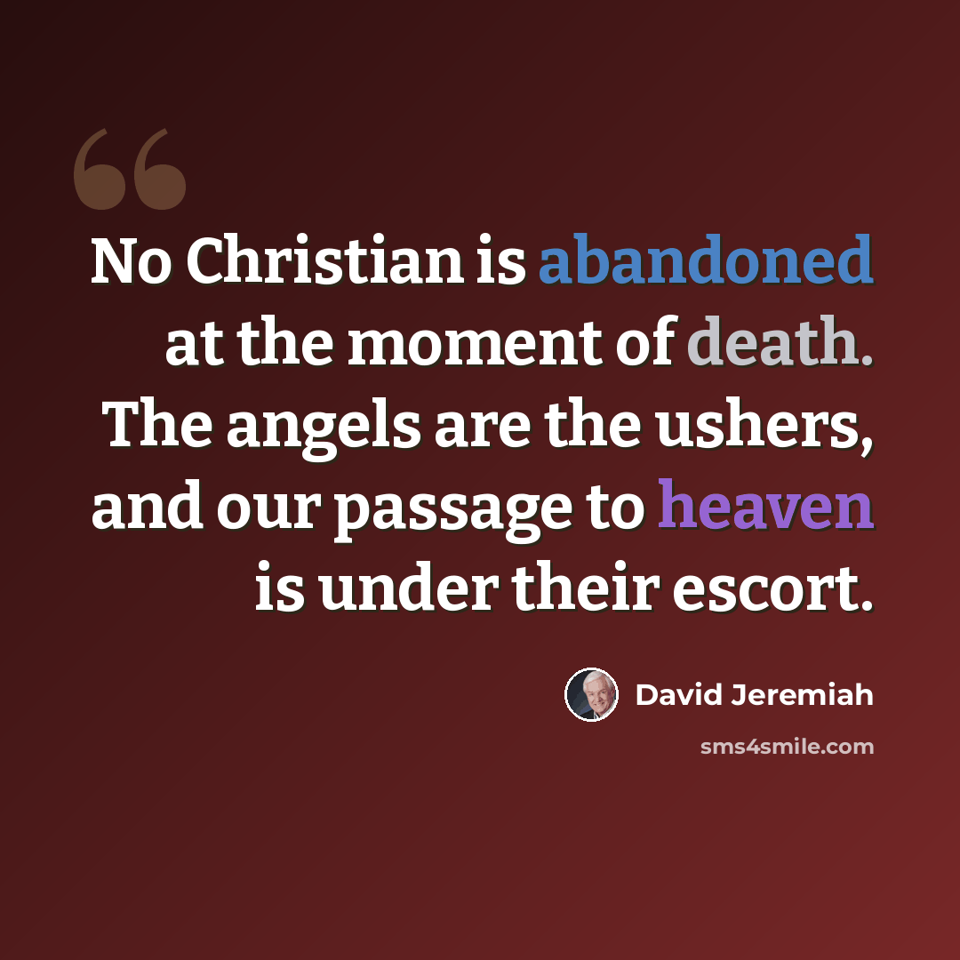 “No Christian is abandoned at the moment of death. The angels are the ushers, and our passage to heaven is under their escort.” quote by David Jeremiah