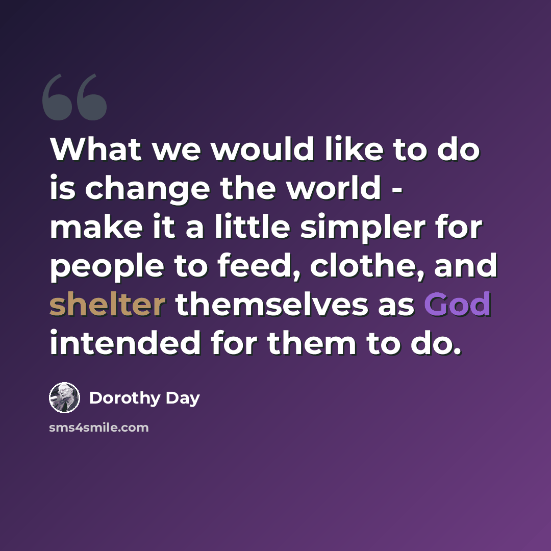 “What we would like to do is change the world - make it a little simpler for people to feed, clothe, and shelter themselves as God intended for them to do.” quote by Dorothy Day