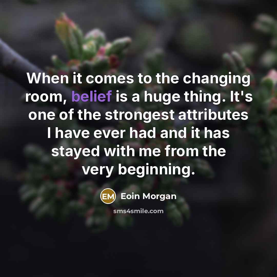 “When it comes to the changing room, belief is a huge thing. It's one of the strongest attributes I have ever had and it has stayed with me from the very beginning.” quote by Eoin Morgan
