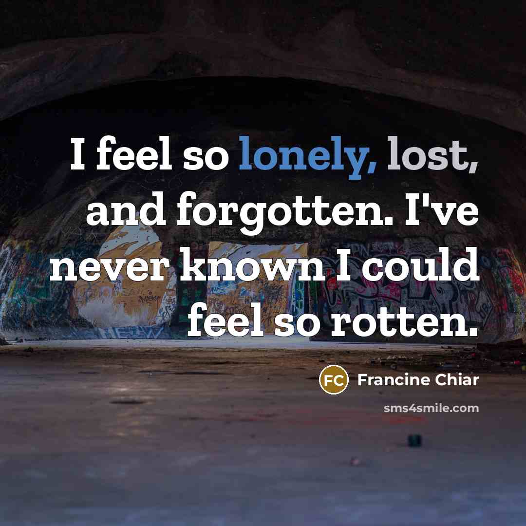 “I feel so lonely, lost, and forgotten. I've never known I could feel so rotten.” quote by Francine Chiar