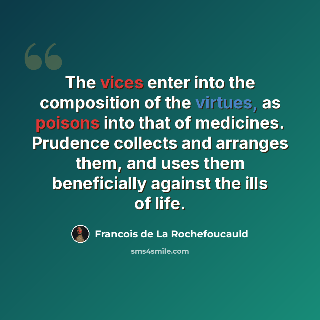 “The vices enter into the composition of the virtues, as poisons into that of medicines. Prudence collects and arranges them, and uses them beneficially against the ills of life.” quote by Francois de La Rochefoucauld