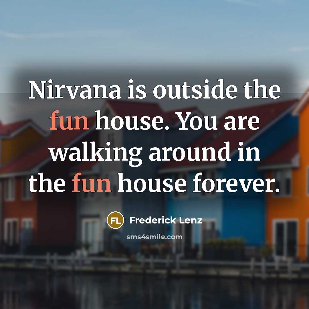 “Nirvana is outside the fun house. You are walking around in the fun house forever.” quote by Frederick Lenz