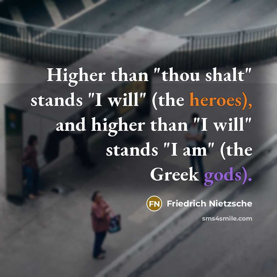 “Higher than "thou shalt" stands "I will" (the heroes), and higher than "I will" stands "I am" (the Greek gods).” quote by Friedrich Nietzsche