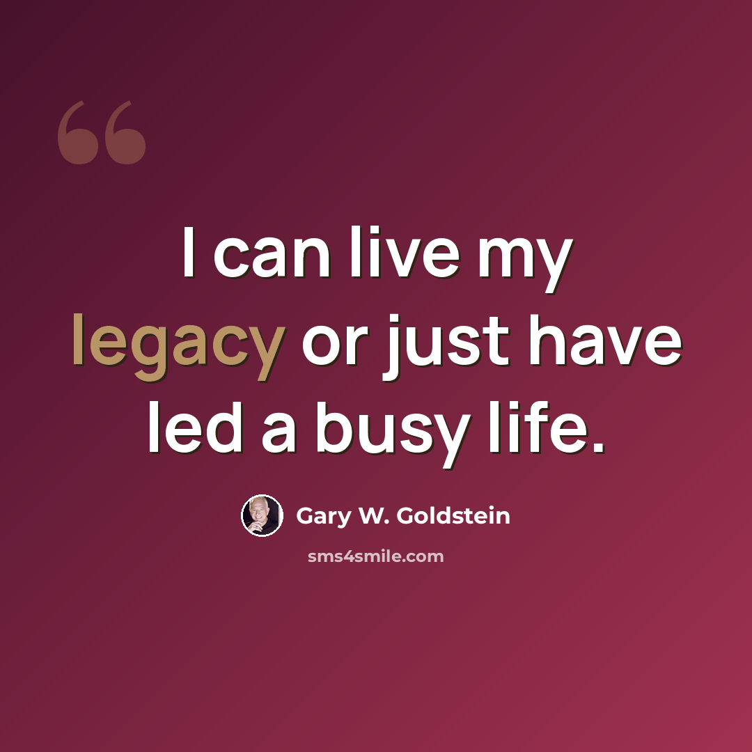 “I can live my legacy or just have led a busy life.” quote by Gary W. Goldstein