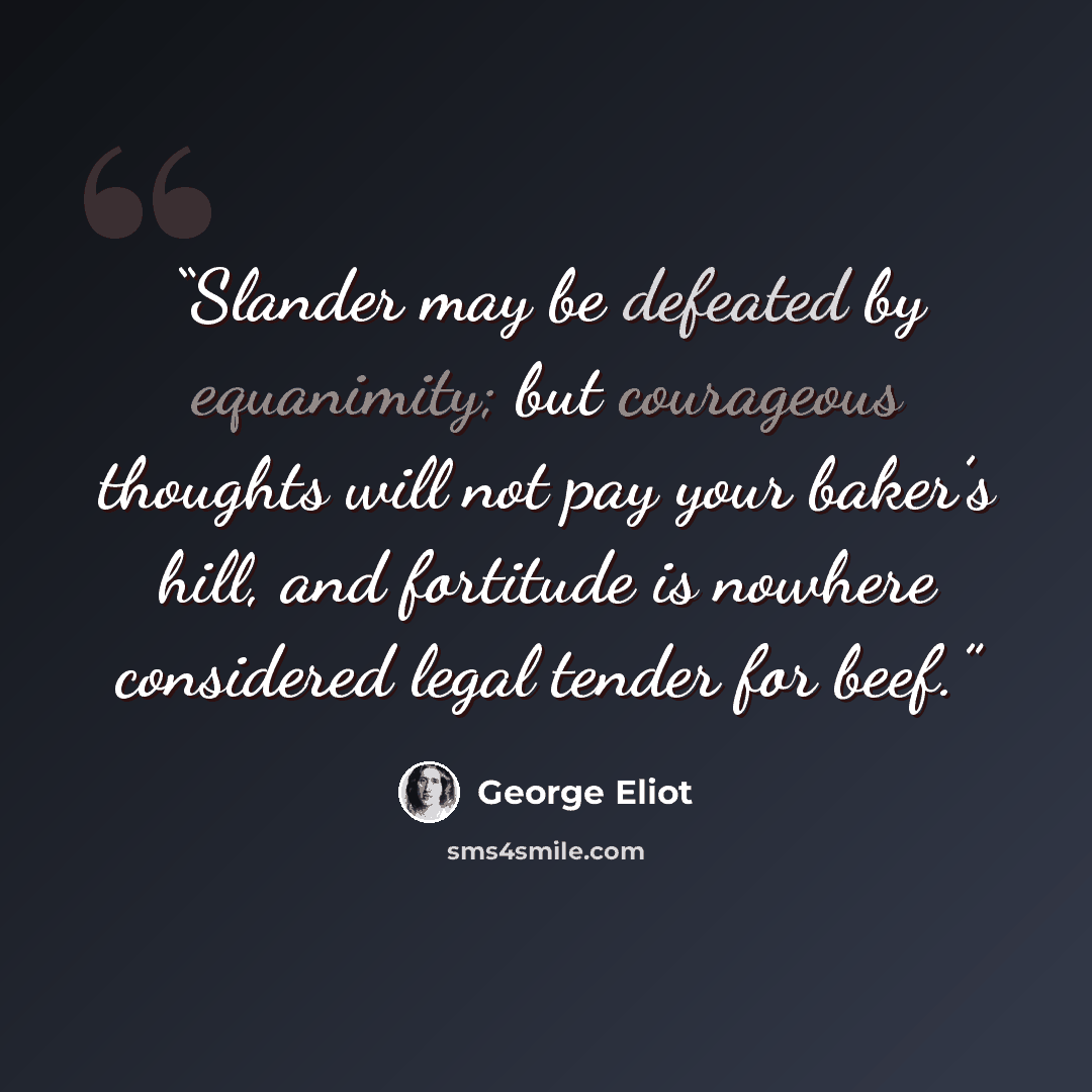 “Slander may be defeated by equanimity; but courageous thoughts will not pay your baker’s hill, and fortitude is nowhere considered legal tender for beef.” quote by George Eliot