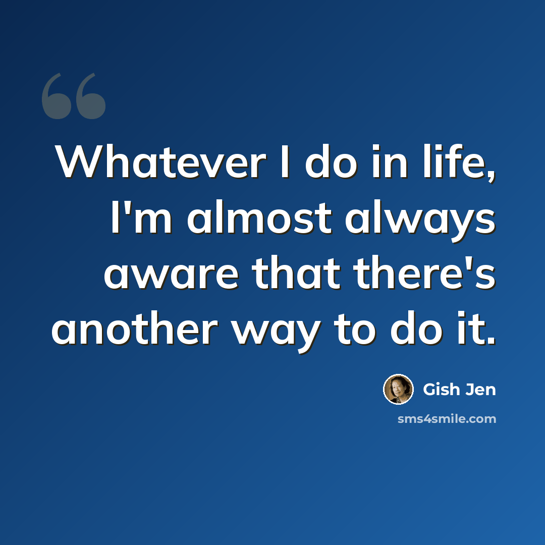 “Whatever I do in life, I'm almost always aware that there's another way to do it.” quote by Gish Jen