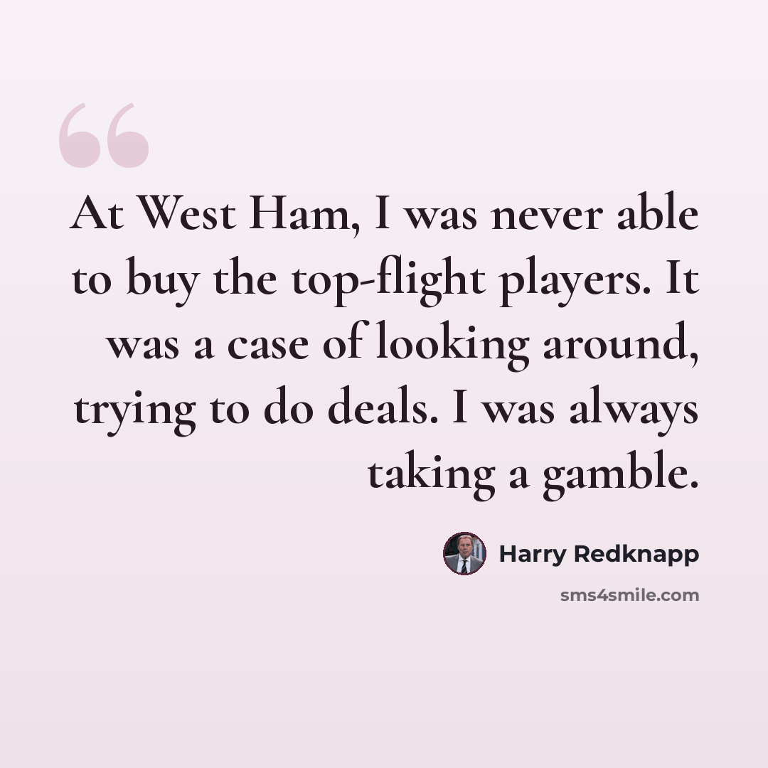 “At West Ham, I was never able to buy the top-flight players. It was a case of looking around, trying to do deals. I was always taking a gamble.” quote by Harry Redknapp