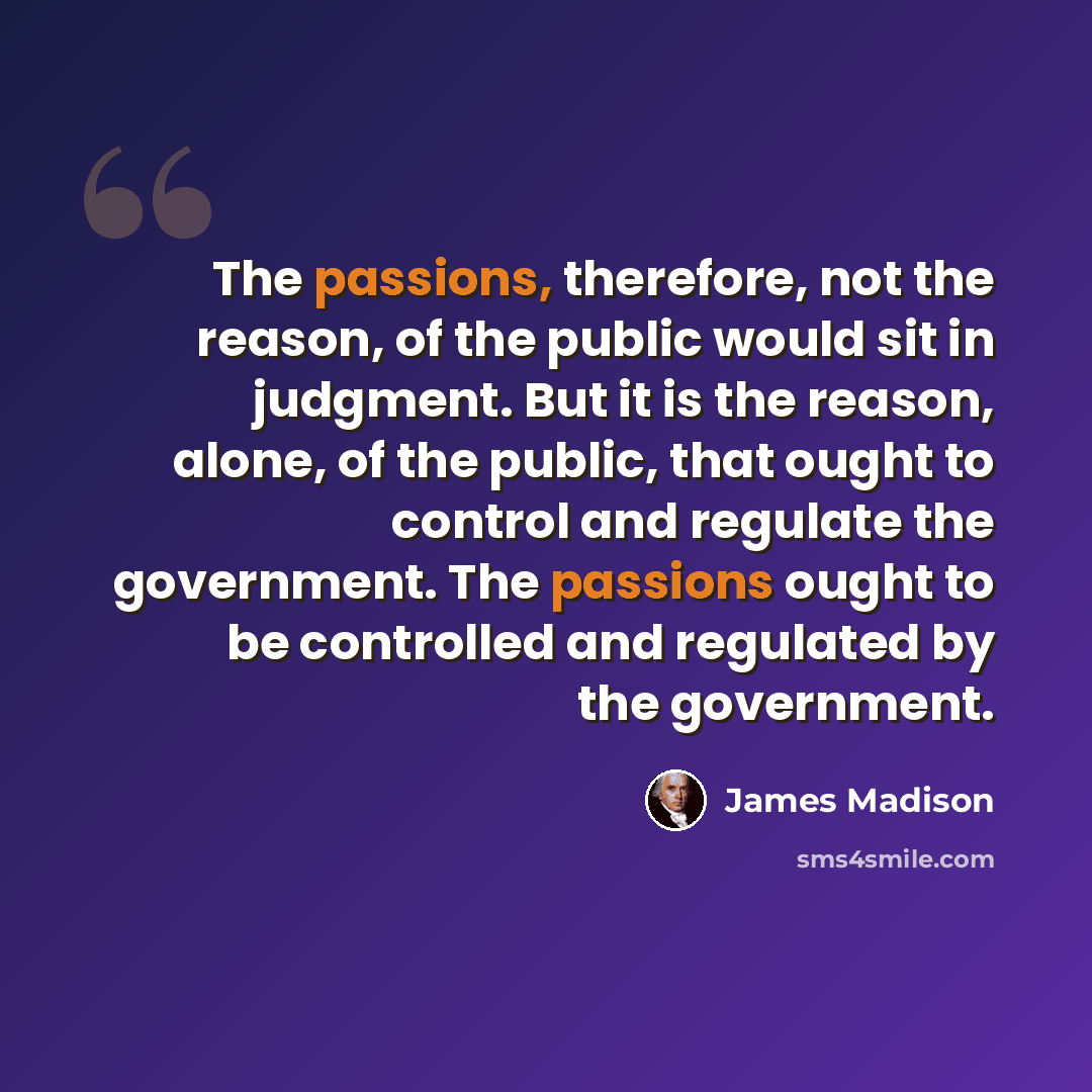 “The passions, therefore, not the reason, of the public would sit in judgment. But it is the reason, alone, of the public, that ought to control and regulate the government. The passions ought to be controlled and regulated by the government.” quote by James Madison