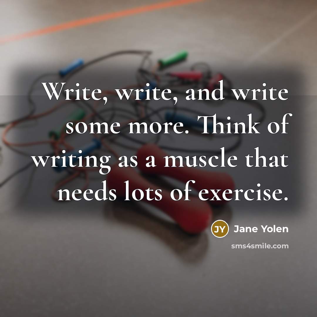 “Write, write, and write some more. Think of writing as a muscle that needs lots of exercise.” quote by Jane Yolen