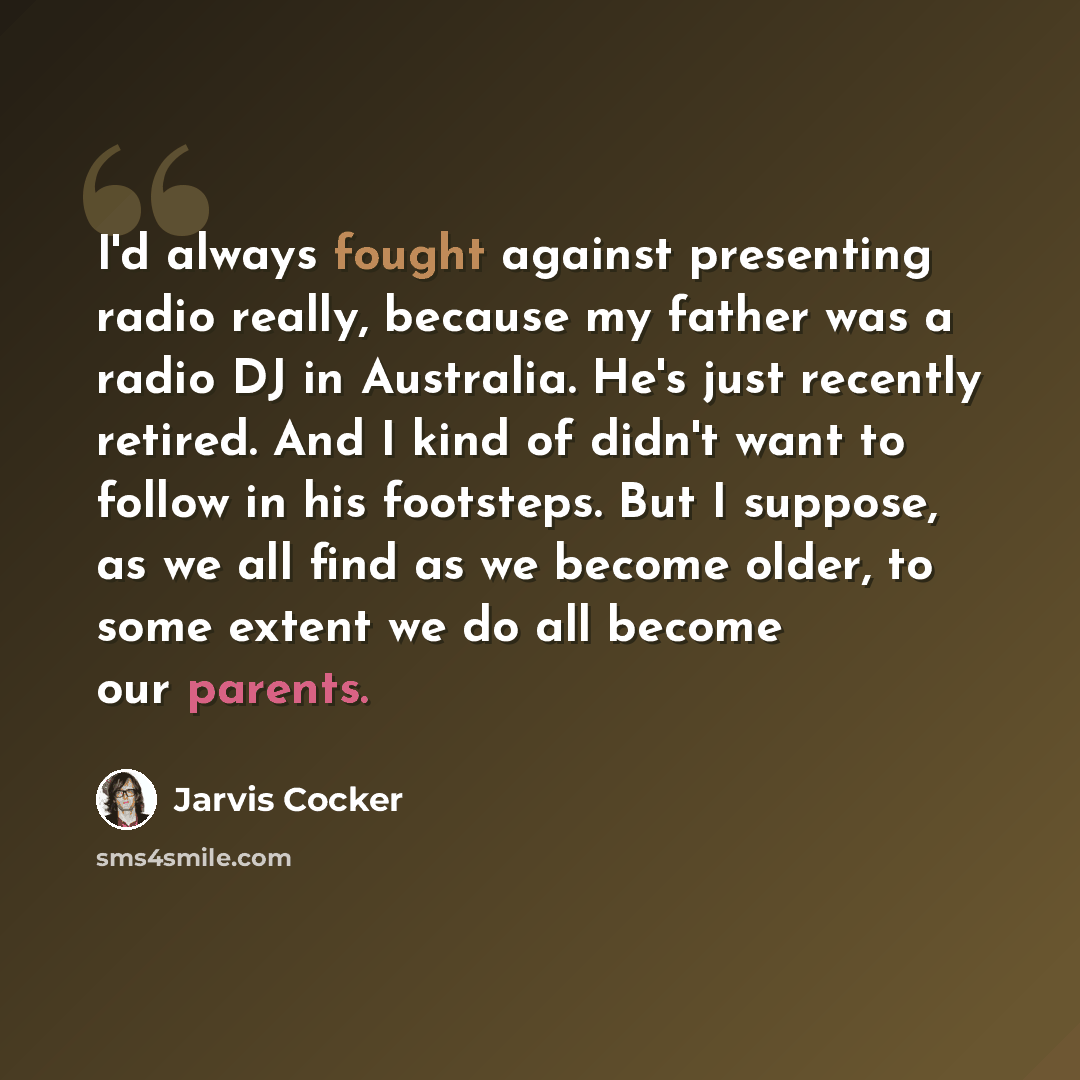 “I'd always fought against presenting radio really, because my father was a radio DJ in Australia. He's just recently retired. And I kind of didn't want to follow in his footsteps. But I suppose, as we all find as we become older, to some extent we do all become our parents.” quote by Jarvis Cocker