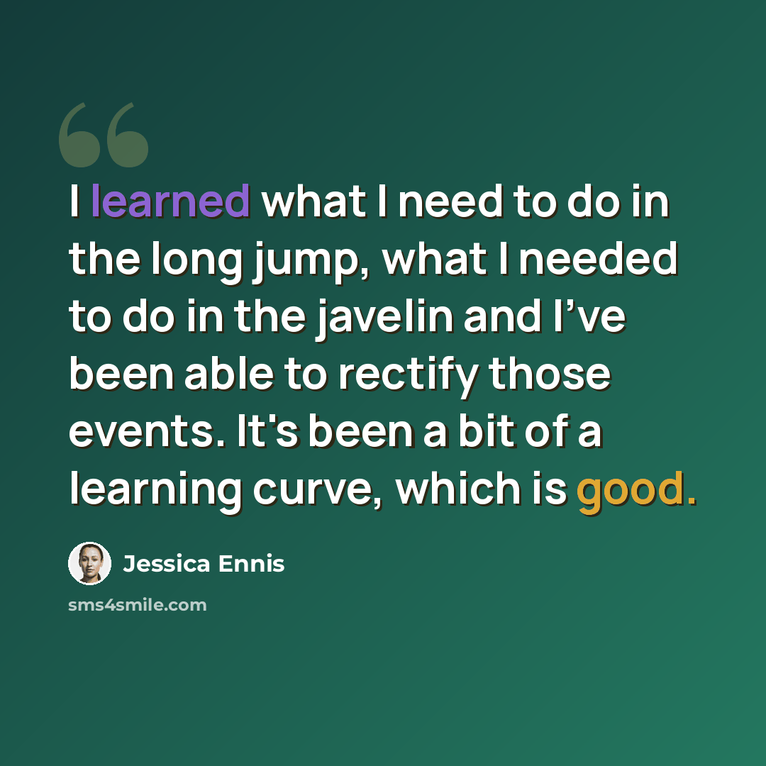 “I learned what I need to do in the long jump, what I needed to do in the javelin and I've been able to rectify those events. It's been a bit of a learning curve, which is good.” quote by Jessica Ennis