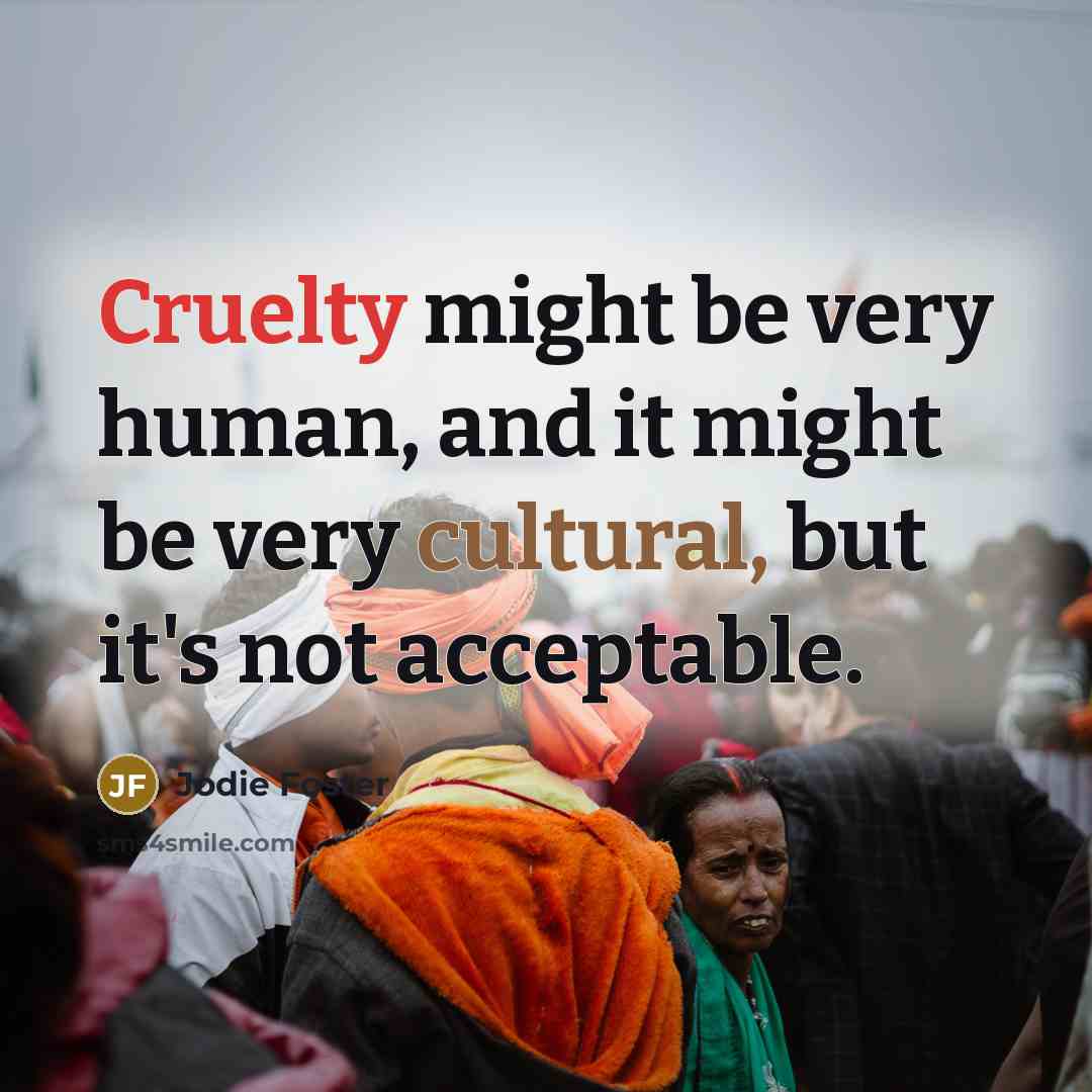 “Cruelty might be very human, and it might be very cultural, but it's not acceptable.” quote by Jodie Foster