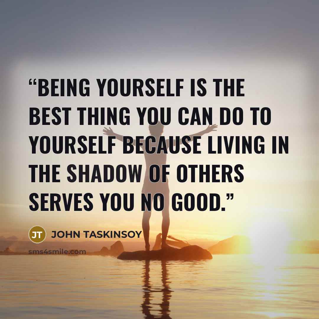 “Being yourself is the best thing you can do to yourself because living in the shadow of others serves you no good.” quote by John Taskinsoy