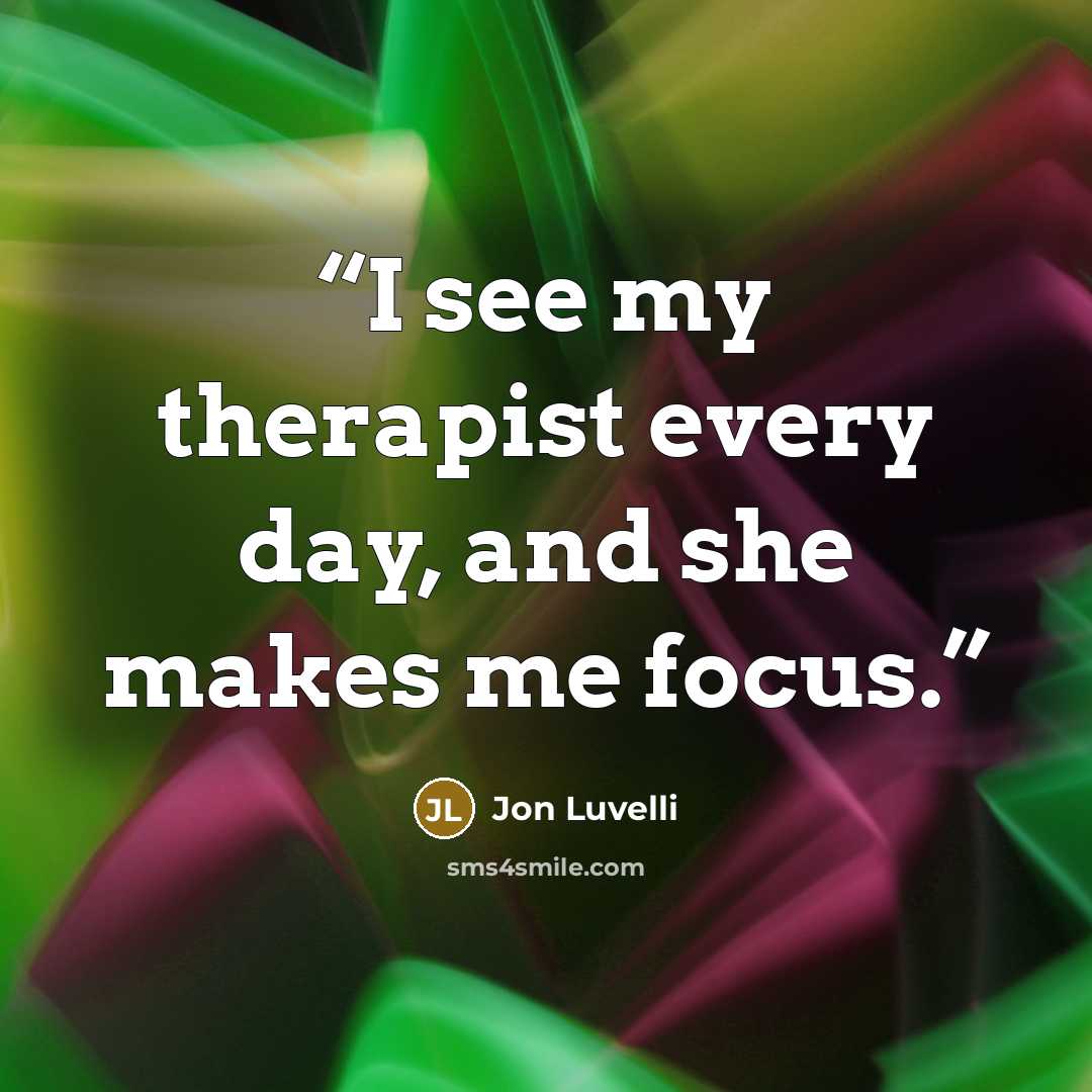 “I see my therapist every day, and she makes me focus.” quote by Jon Luvelli