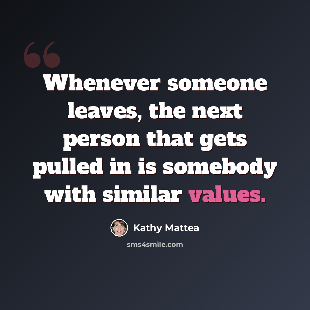 “Whenever someone leaves, the next person that gets pulled in is somebody with similar values.” quote by Kathy Mattea