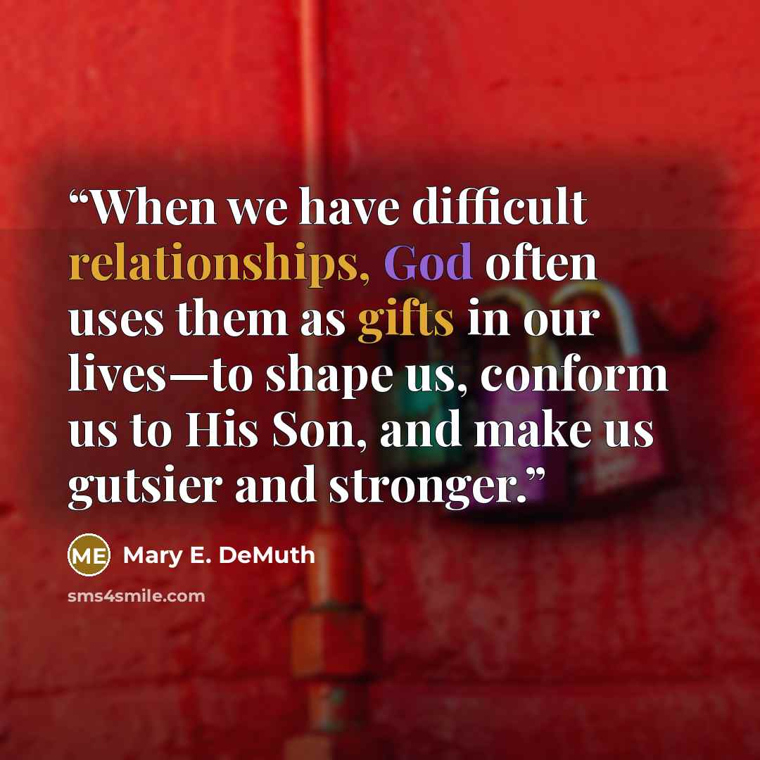 “When we have difficult relationships, God often uses them as gifts in our lives—to shape us, conform us to His Son, and make us gutsier and stronger.” quote by Mary E. DeMuth