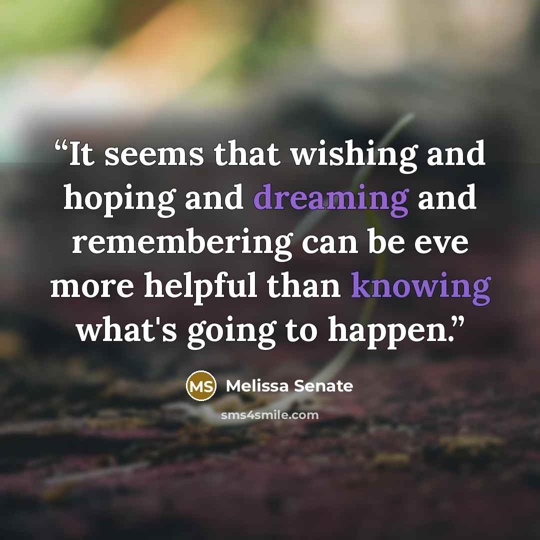 “It seems that wishing and hoping and dreaming and remembering can be eve more helpful than knowing what's going to happen.” quote by Melissa Senate
