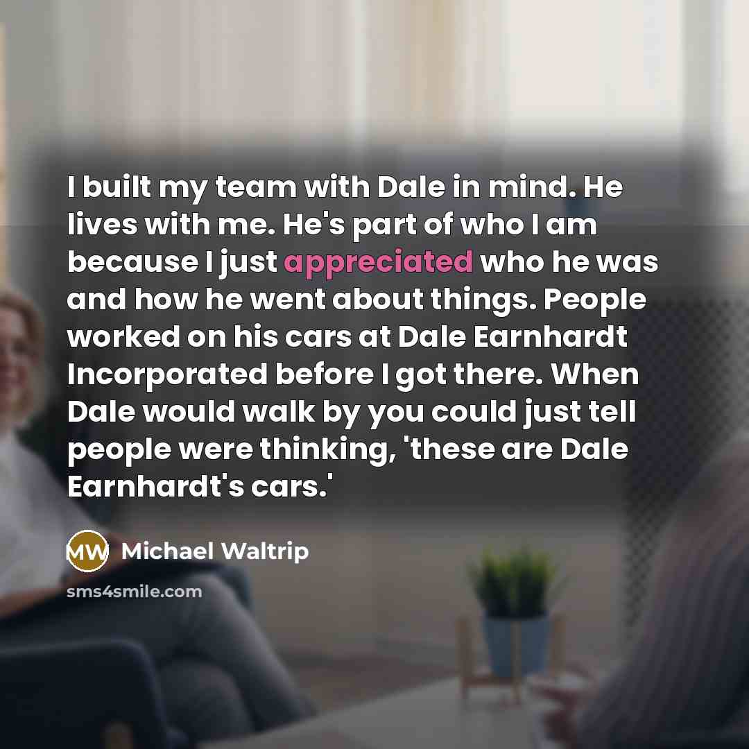 “I built my team with Dale in mind. He lives with me. He's part of who I am because I just appreciated who he was and how he went about things. People worked on his cars at Dale Earnhardt Incorporated before I got there. When Dale would walk by you could just tell people were thinking, 'these are…” quote by Michael Waltrip