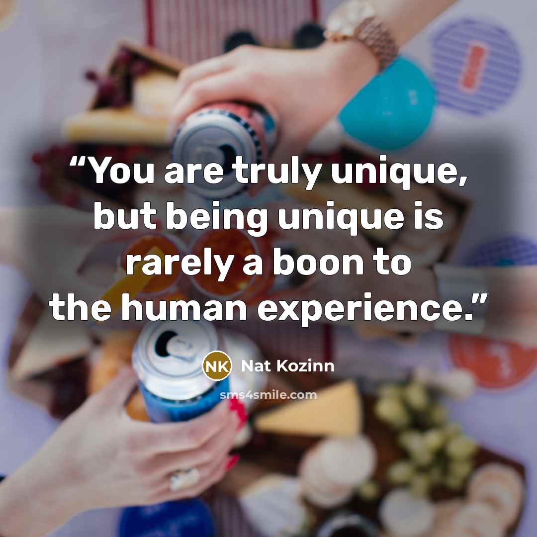 “You are truly unique, but being unique is rarely a boon to the human experience.” quote by Nat Kozinn