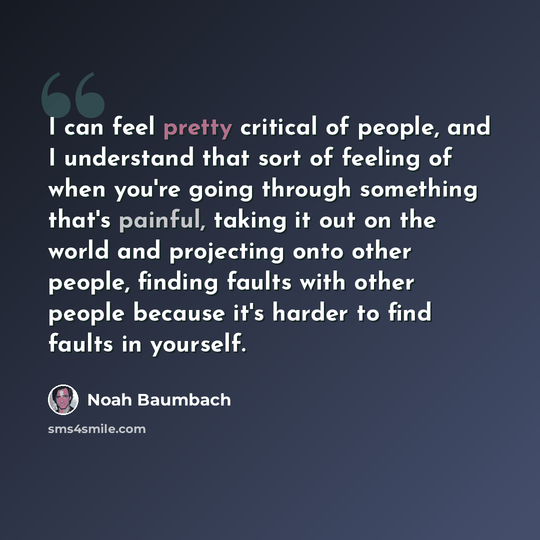 “I can feel pretty critical of people, and I understand that sort of feeling of when you're going through something that's painful, taking it out on the world and projecting onto other people, finding faults with other people because it's harder to find faults in yourself.” quote by Noah Baumbach