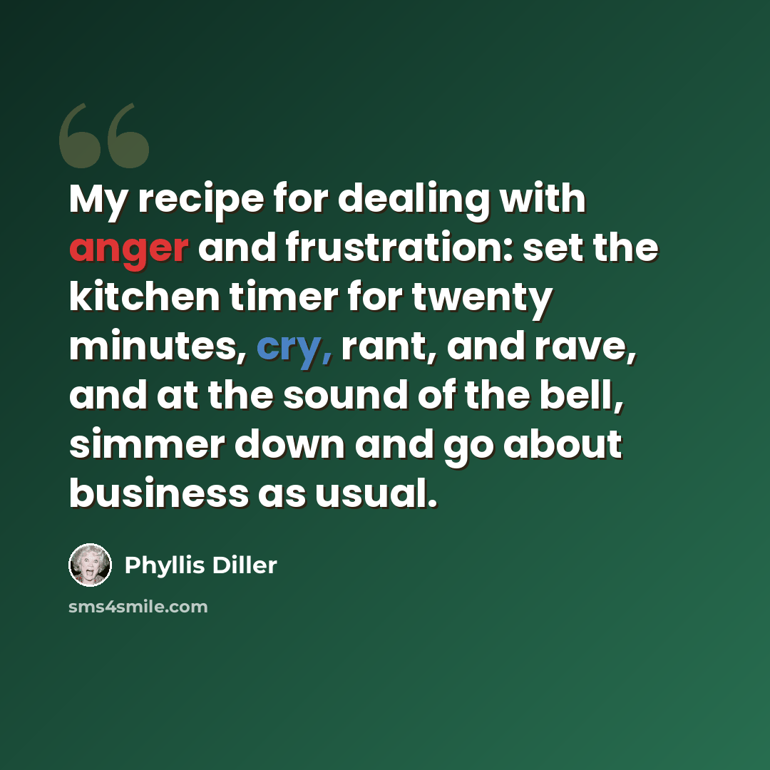 “My recipe for dealing with anger and frustration: set the kitchen timer for twenty minutes, cry, rant, and rave, and at the sound of the bell, simmer down and go about business as usual.” quote by Phyllis Diller