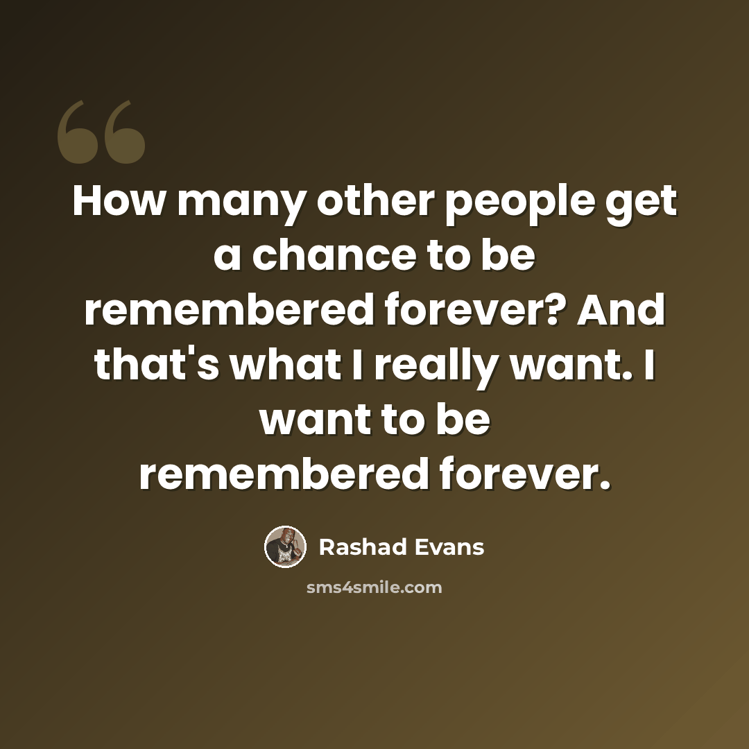 “How many other people get a chance to be remembered forever? And that's what I really want. I want to be remembered forever.” quote by Rashad Evans