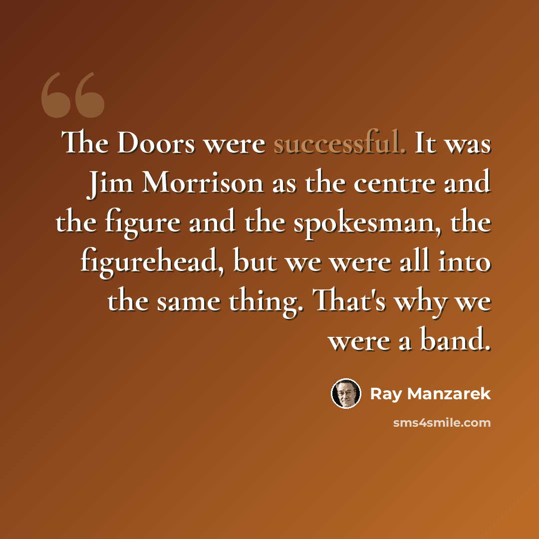 “The Doors were successful. It was Jim Morrison as the centre and the figure and the spokesman, the figurehead, but we were all into the same thing. That's why we were a band.” quote by Ray Manzarek