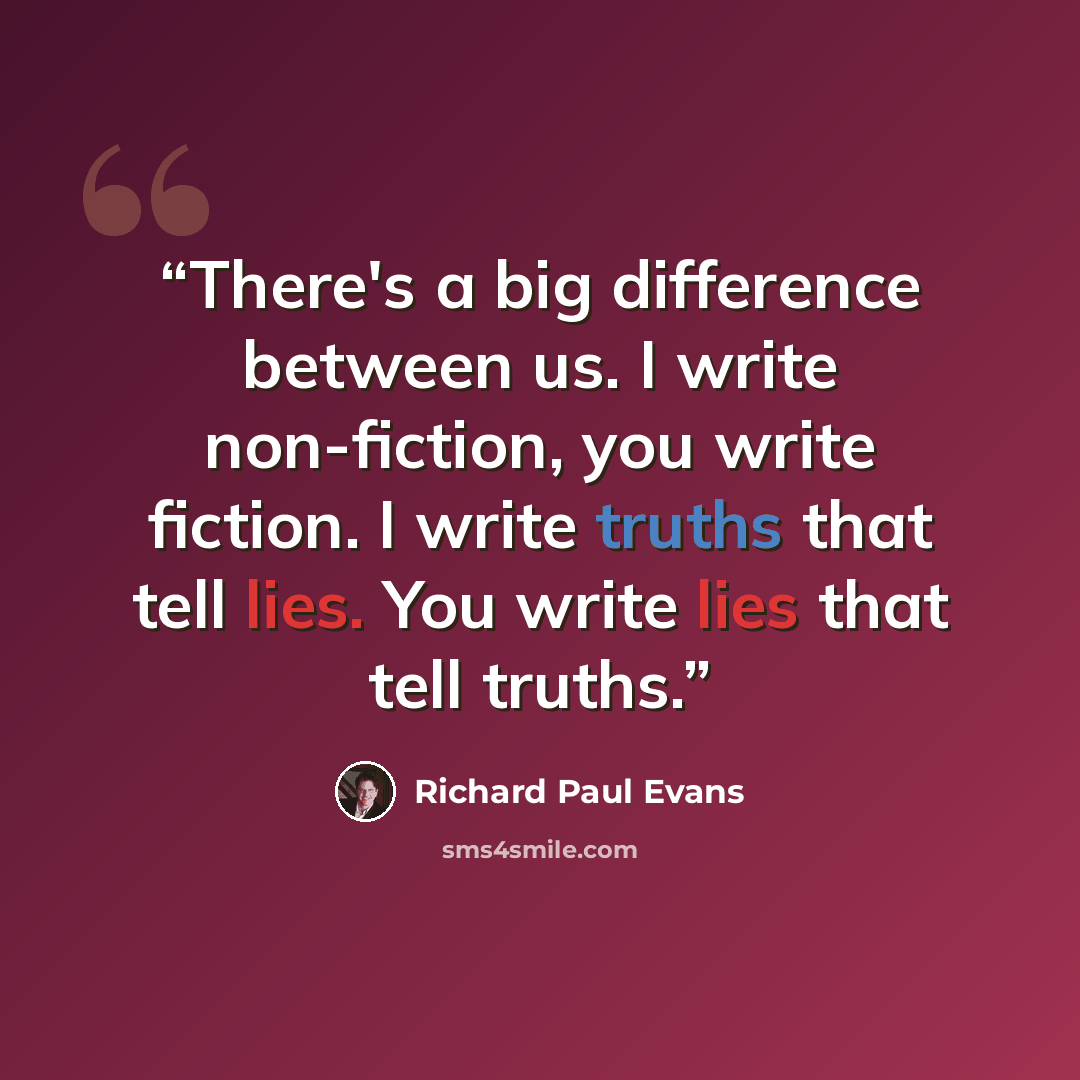 “There's a big difference between us. I write non-fiction, you write fiction. I write truths that tell lies. You write lies that tell truths.” quote by Richard Paul Evans