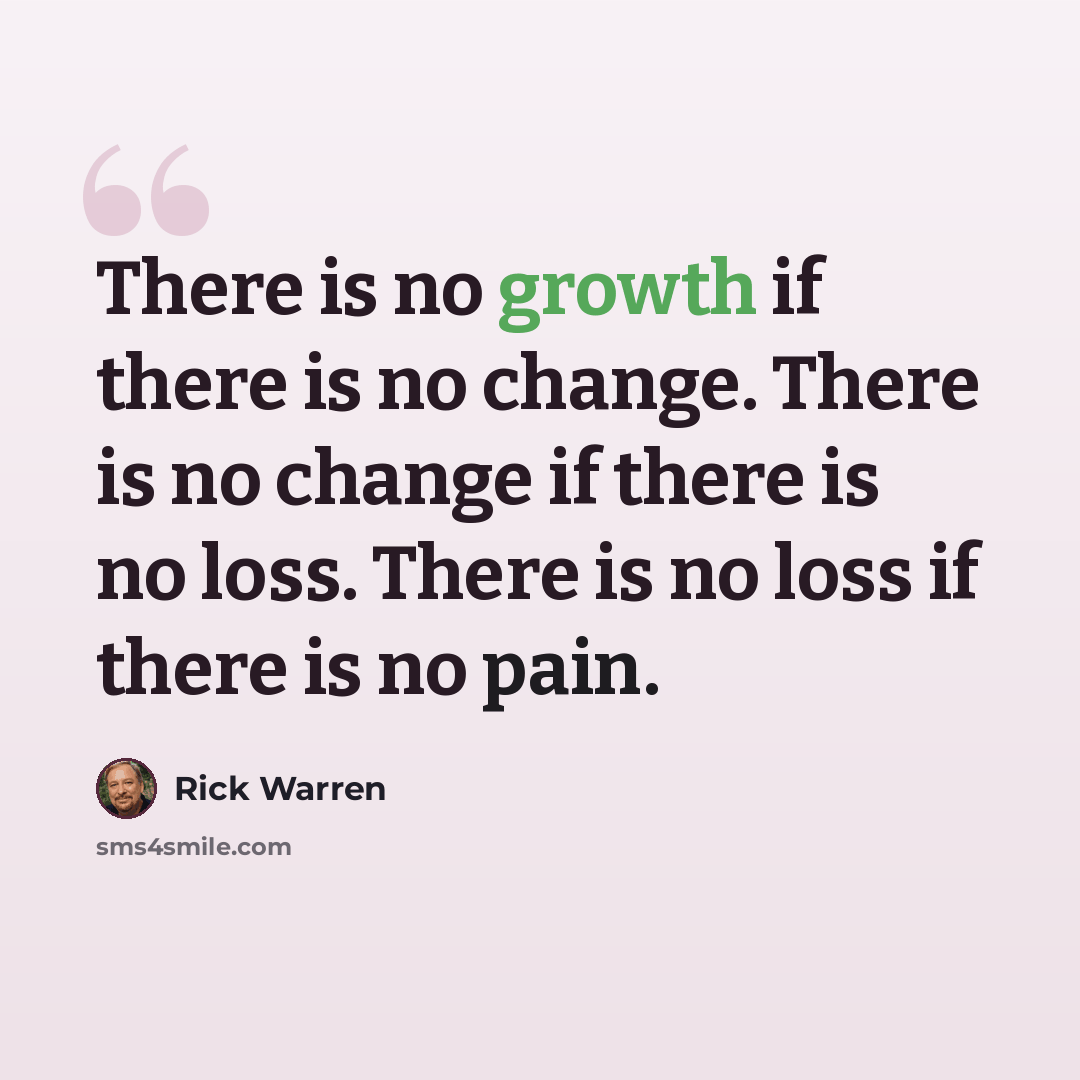 “There is no growth if there is no change. There is no change if there is no loss. There is no loss if there is no pain.” quote by Rick Warren