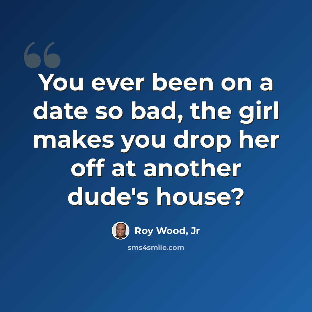 “You ever been on a date so bad, the girl makes you drop her off at another dude's house?” quote by Roy Wood, Jr