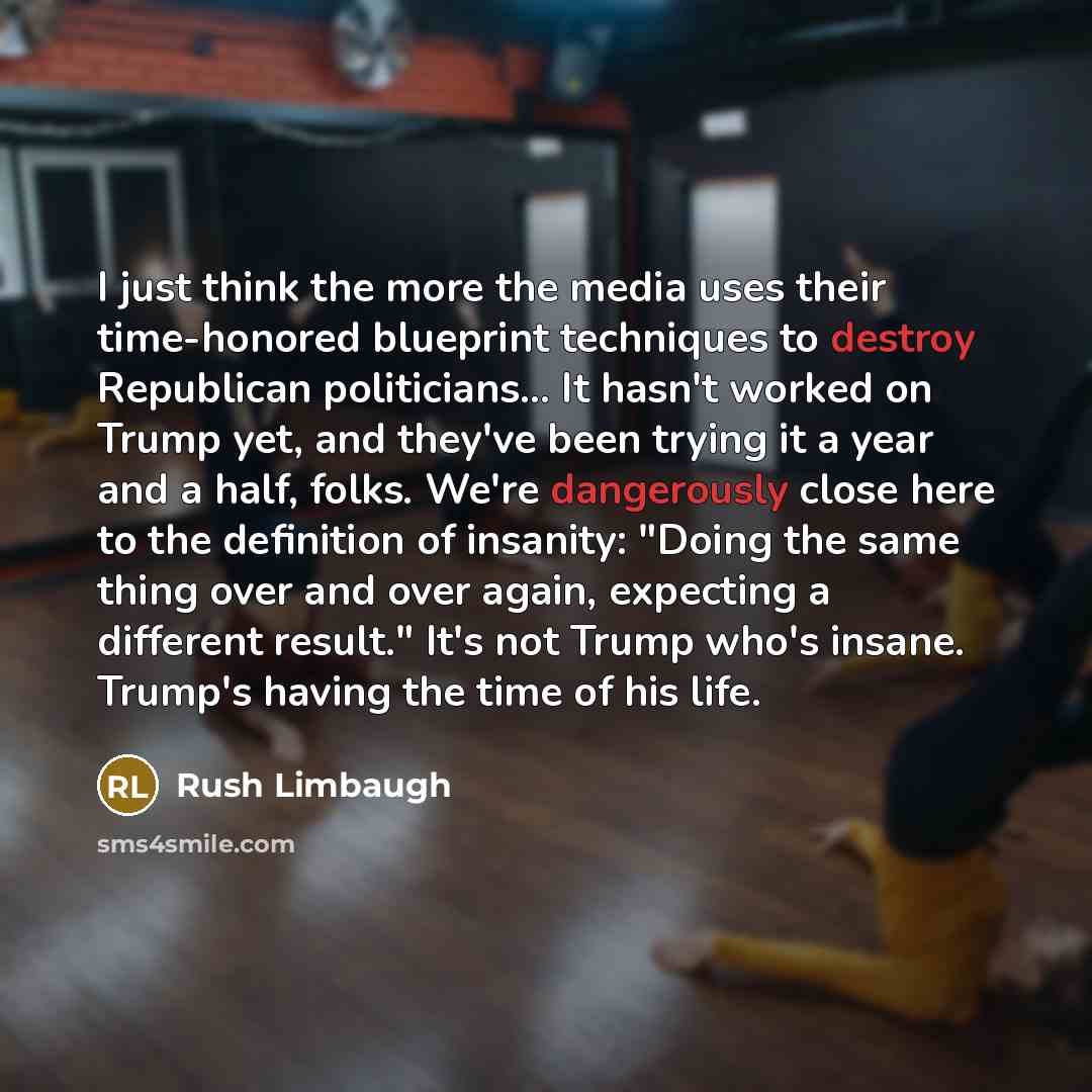 “I just think the more the media uses their time-honored blueprint techniques to destroy Republican politicians... It hasn't worked on Trump yet, and they've been trying it a year and a half, folks. We're dangerously close here to the definition of insanity: "Doing the same thing over and over…” quote by Rush Limbaugh