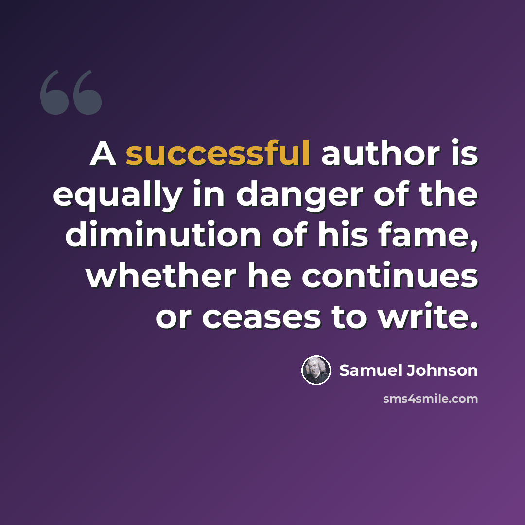“A successful author is equally in danger of the diminution of his fame, whether he continues or ceases to write.” quote by Samuel Johnson