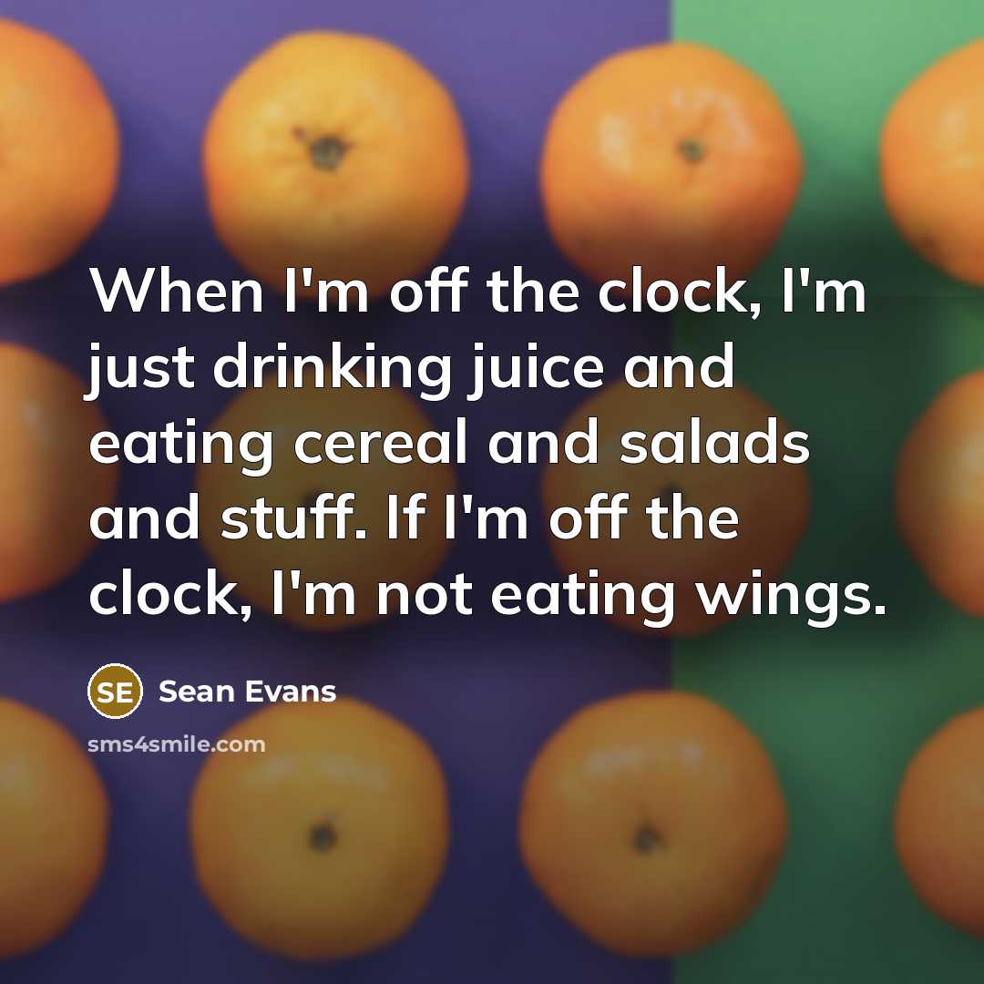 “When I'm off the clock, I'm just drinking juice and eating cereal and salads and stuff. If I'm off the clock, I'm not eating wings.” quote by Sean Evans