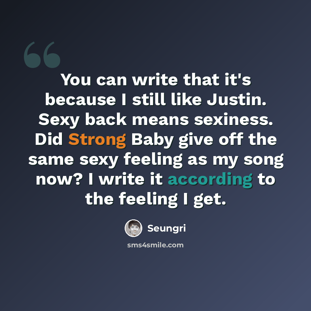 “You can write that it's because I still like Justin. Sexy back means sexiness. Did Strong Baby give off the same sexy feeling as my song now? I write it according to the feeling I get.” quote by Seungri
