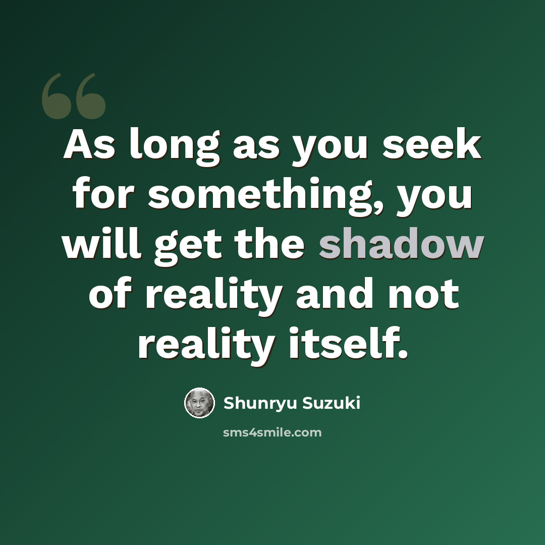 “As long as you seek for something, you will get the shadow of reality and not reality itself.” quote by Shunryu Suzuki