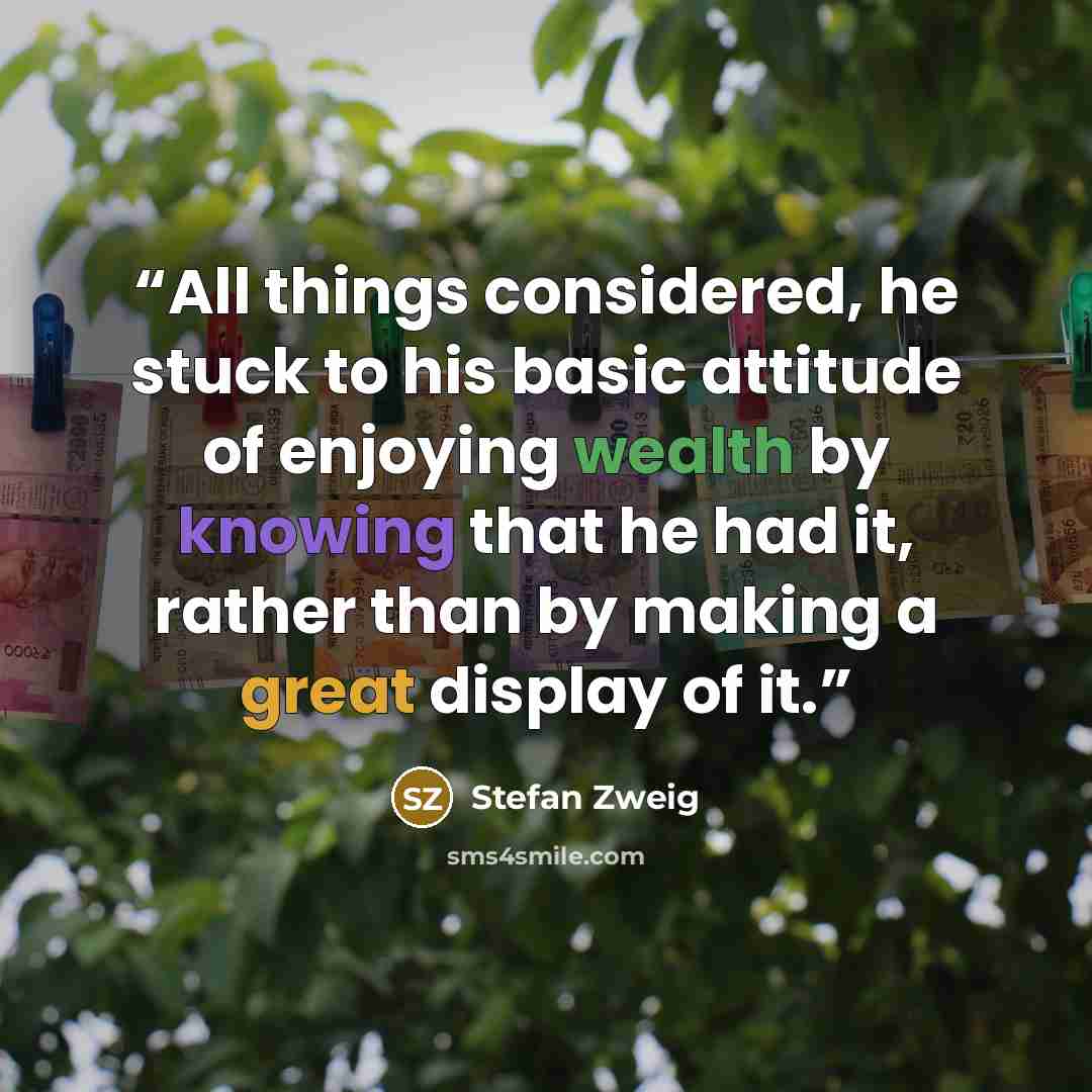 “All things considered, he stuck to his basic attitude of enjoying wealth by knowing that he had it, rather than by making a great display of it.” quote by Stefan Zweig